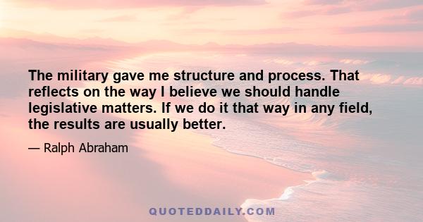 The military gave me structure and process. That reflects on the way I believe we should handle legislative matters. If we do it that way in any field, the results are usually better.