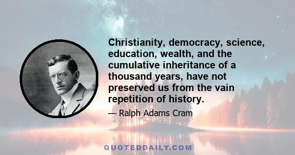 Christianity, democracy, science, education, wealth, and the cumulative inheritance of a thousand years, have not preserved us from the vain repetition of history.