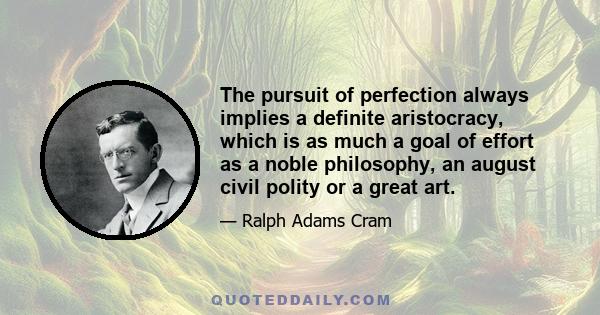 The pursuit of perfection always implies a definite aristocracy, which is as much a goal of effort as a noble philosophy, an august civil polity or a great art.