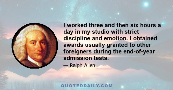 I worked three and then six hours a day in my studio with strict discipline and emotion. I obtained awards usually granted to other foreigners during the end-of-year admission tests.