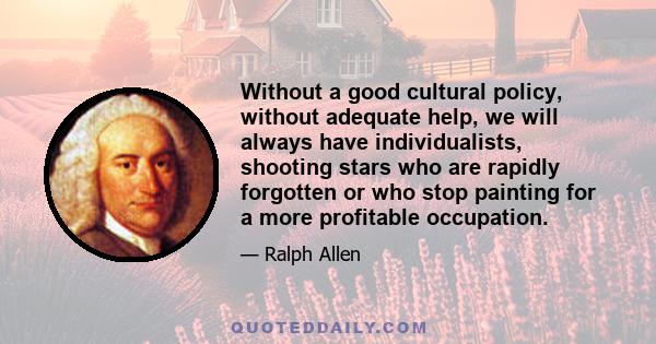 Without a good cultural policy, without adequate help, we will always have individualists, shooting stars who are rapidly forgotten or who stop painting for a more profitable occupation.