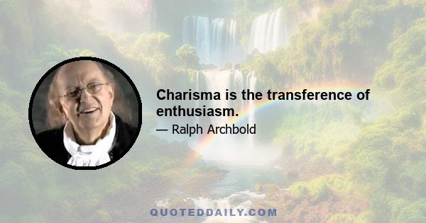 Charisma is the transference of enthusiasm.