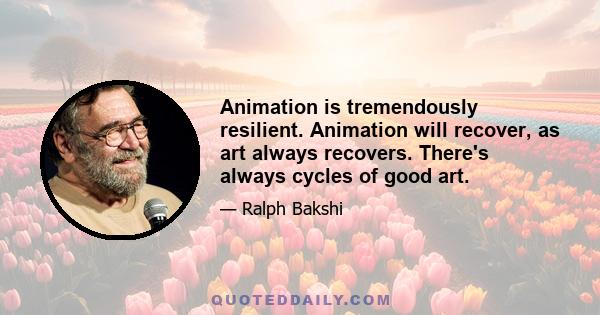 Animation is tremendously resilient. Animation will recover, as art always recovers. There's always cycles of good art.