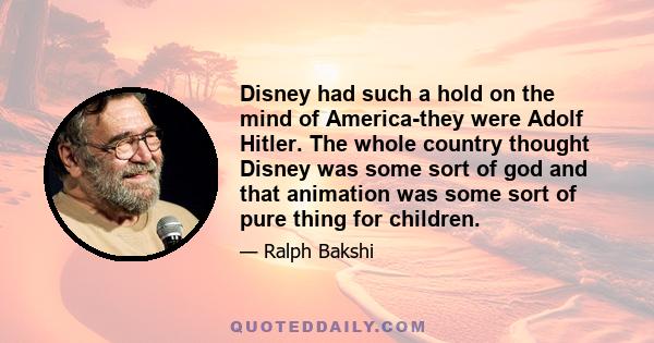 Disney had such a hold on the mind of America-they were Adolf Hitler. The whole country thought Disney was some sort of god and that animation was some sort of pure thing for children.