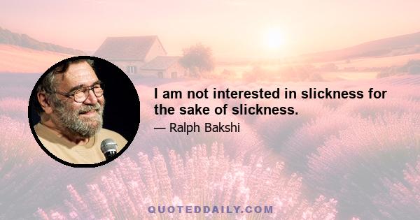 I am not interested in slickness for the sake of slickness.