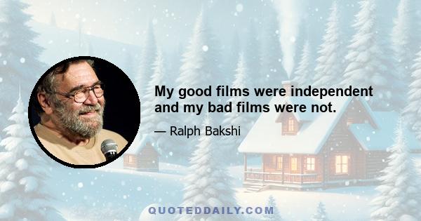 My good films were independent and my bad films were not.