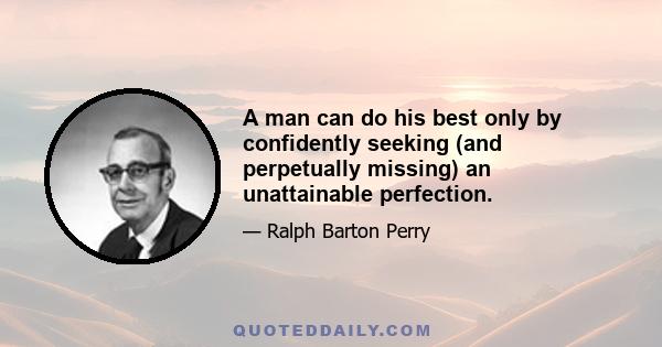 A man can do his best only by confidently seeking (and perpetually missing) an unattainable perfection.