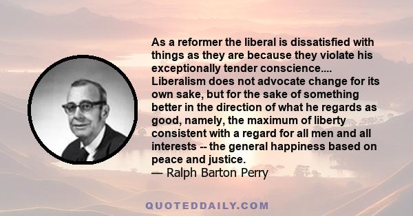 As a reformer the liberal is dissatisfied with things as they are because they violate his exceptionally tender conscience.... Liberalism does not advocate change for its own sake, but for the sake of something better