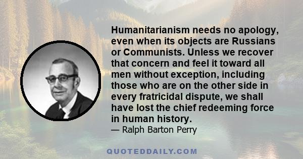 Humanitarianism needs no apology, even when its objects are Russians or Communists. Unless we recover that concern and feel it toward all men without exception, including those who are on the other side in every