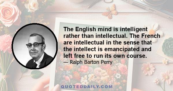 The English mind is intelligent rather than intellectual. The French are intellectual in the sense that the intellect is emancipated and left free to run its own course.