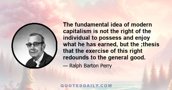 The fundamental idea of modern capitalism is not the right of the individual to possess and enjoy what he has earned, but the ;thesis that the exercise of this right redounds to the general good.