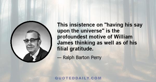 This insistence on having his say upon the universe is the profoundest motive of William James thinking as well as of his filial gratitude.