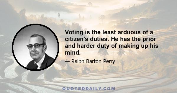 Voting is the least arduous of a citizen's duties. He has the prior and harder duty of making up his mind.