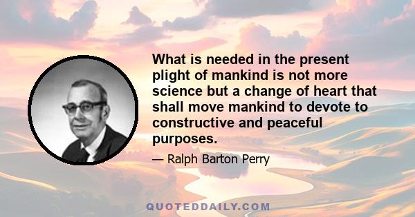 What is needed in the present plight of mankind is not more science but a change of heart that shall move mankind to devote to constructive and peaceful purposes.