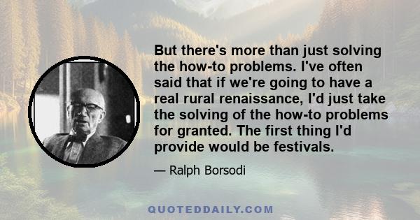 But there's more than just solving the how-to problems. I've often said that if we're going to have a real rural renaissance, I'd just take the solving of the how-to problems for granted. The first thing I'd provide