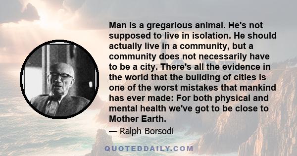 Man is a gregarious animal. He's not supposed to live in isolation. He should actually live in a community, but a community does not necessarily have to be a city. There's all the evidence in the world that the building 