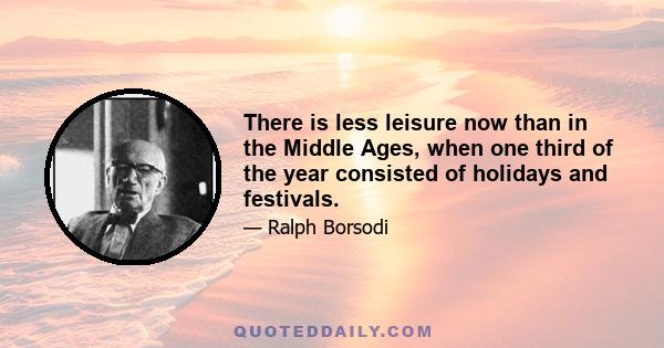 There is less leisure now than in the Middle Ages, when one third of the year consisted of holidays and festivals.