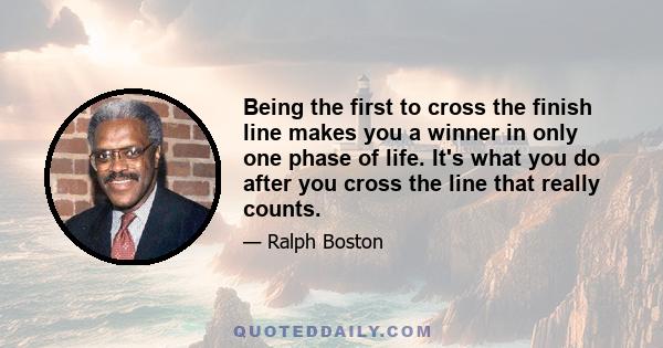 Being the first to cross the finish line makes you a winner in only one phase of life. It's what you do after you cross the line that really counts.