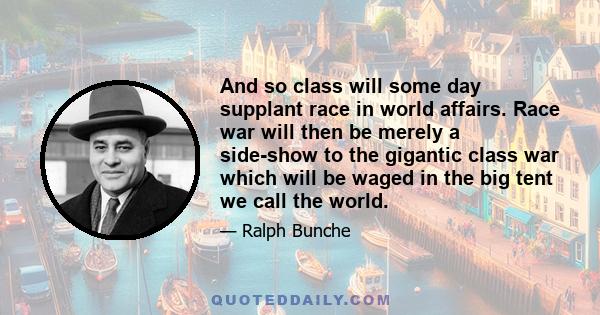 And so class will some day supplant race in world affairs. Race war will then be merely a side-show to the gigantic class war which will be waged in the big tent we call the world.