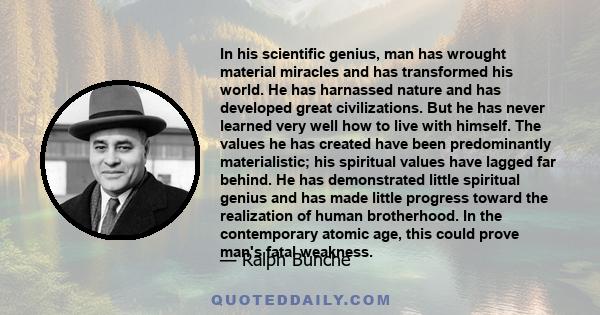 In his scientific genius, man has wrought material miracles and has transformed his world. He has harnassed nature and has developed great civilizations. But he has never learned very well how to live with himself. The