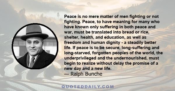 Peace is no mere matter of men fighting or not fighting. Peace, to have meaning for many who have known only suffering in both peace and war, must be translated into bread or rice, shelter, health, and education, as