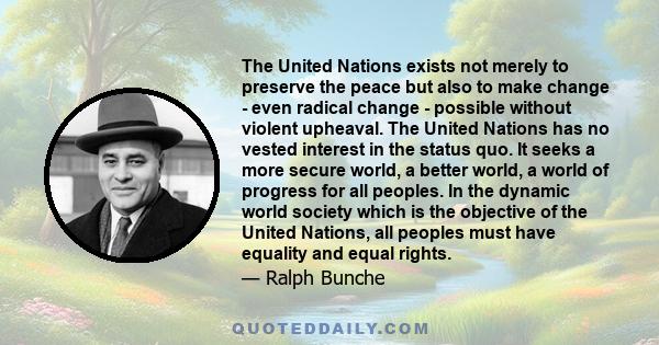 The United Nations exists not merely to preserve the peace but also to make change - even radical change - possible without violent upheaval. The United Nations has no vested interest in the status quo. It seeks a more