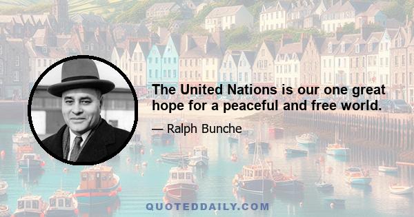 The United Nations is our one great hope for a peaceful and free world.