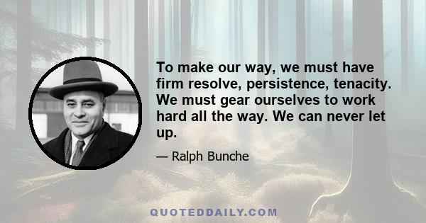 To make our way, we must have firm resolve, persistence, tenacity. We must gear ourselves to work hard all the way. We can never let up.