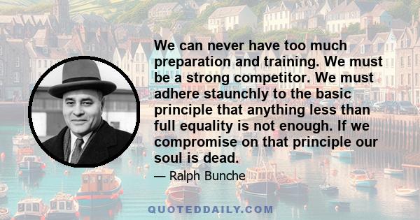 We can never have too much preparation and training. We must be a strong competitor. We must adhere staunchly to the basic principle that anything less than full equality is not enough. If we compromise on that