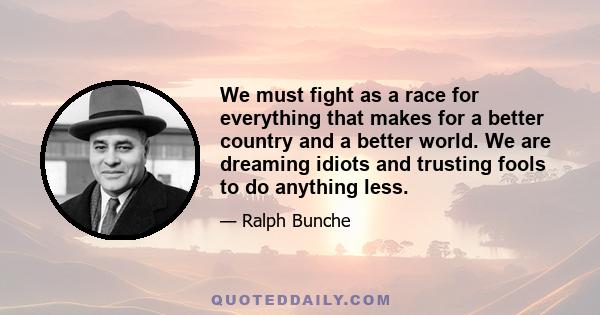 We must fight as a race for everything that makes for a better country and a better world. We are dreaming idiots and trusting fools to do anything less.