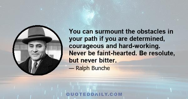 You can surmount the obstacles in your path if you are determined, courageous and hard-working. Never be faint-hearted. Be resolute, but never bitter.