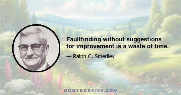 Faultfinding without suggestions for improvement is a waste of time.