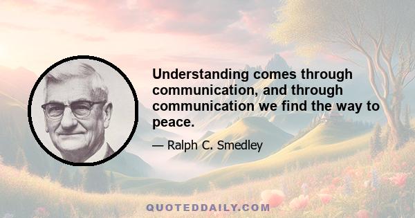 Understanding comes through communication, and through communication we find the way to peace.