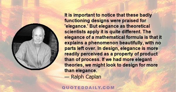 It is important to notice that these badly functioning designs were praised for 'elegance.' But elegance as theoretical scientists apply it is quite different. The elegance of a mathematical formula is that it explains