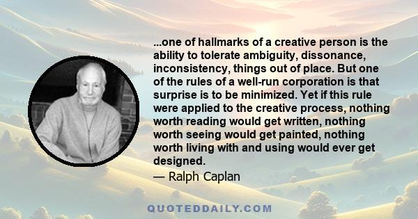 ...one of hallmarks of a creative person is the ability to tolerate ambiguity, dissonance, inconsistency, things out of place. But one of the rules of a well-run corporation is that surprise is to be minimized. Yet if