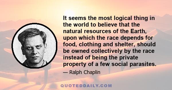 It seems the most logical thing in the world to believe that the natural resources of the Earth, upon which the race depends for food, clothing and shelter, should be owned collectively by the race instead of being the