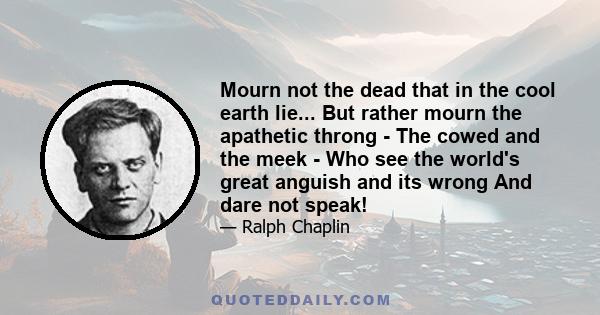 Mourn not the dead that in the cool earth lie... But rather mourn the apathetic throng - The cowed and the meek - Who see the world's great anguish and its wrong And dare not speak!