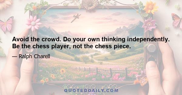 Avoid the crowd. Do your own thinking independently. Be the chess player, not the chess piece.