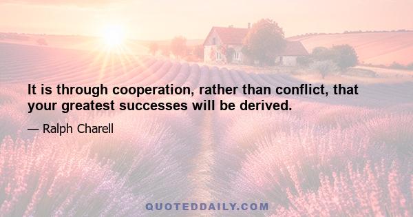 It is through cooperation, rather than conflict, that your greatest successes will be derived.