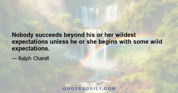 Nobody succeeds beyond his or her wildest expectations unless he or she begins with some wild expectations.