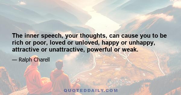 The inner speech, your thoughts, can cause you to be rich or poor, loved or unloved, happy or unhappy, attractive or unattractive, powerful or weak.