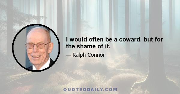 I would often be a coward, but for the shame of it.