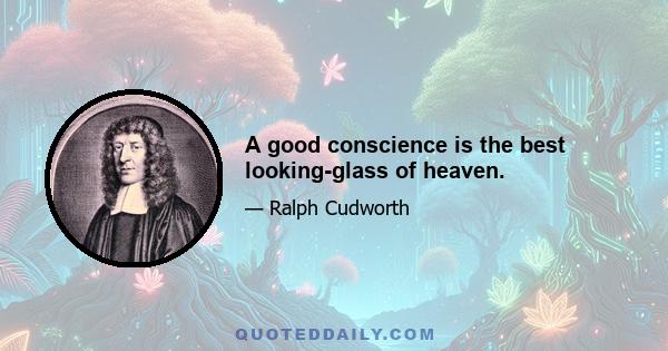 A good conscience is the best looking-glass of heaven.