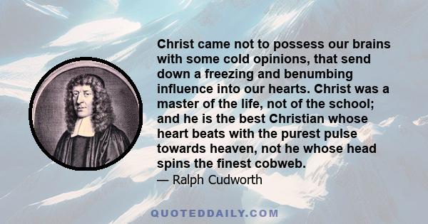 Christ came not to possess our brains with some cold opinions, that send down a freezing and benumbing influence into our hearts. Christ was a master of the life, not of the school; and he is the best Christian whose