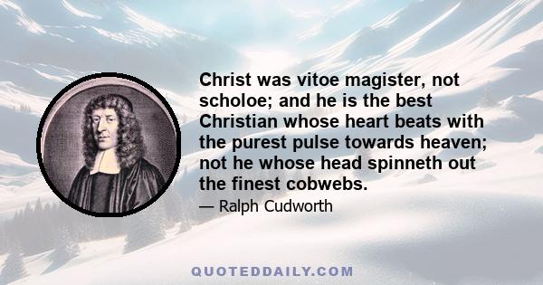 Christ was vitoe magister, not scholoe; and he is the best Christian whose heart beats with the purest pulse towards heaven; not he whose head spinneth out the finest cobwebs.