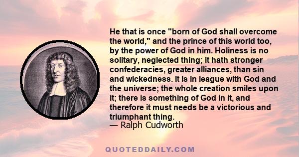 He that is once born of God shall overcome the world, and the prince of this world too, by the power of God in him. Holiness is no solitary, neglected thing; it hath stronger confederacies, greater alliances, than sin