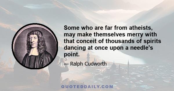 Some who are far from atheists, may make themselves merry with that conceit of thousands of spirits dancing at once upon a needle's point.