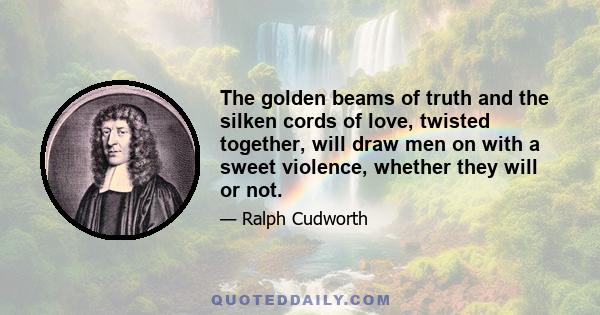 The golden beams of truth and the silken cords of love, twisted together, will draw men on with a sweet violence, whether they will or not.