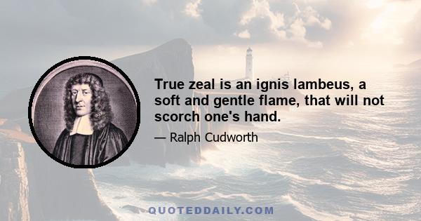 True zeal is an ignis lambeus, a soft and gentle flame, that will not scorch one's hand.