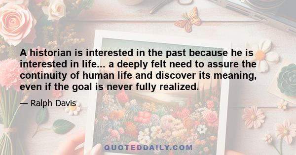 A historian is interested in the past because he is interested in life... a deeply felt need to assure the continuity of human life and discover its meaning, even if the goal is never fully realized.